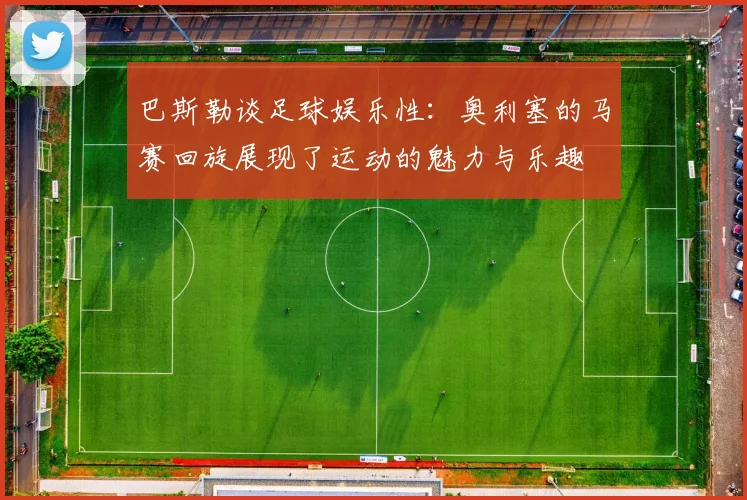巴斯勒谈足球娱乐性：奥利塞的马赛回旋展现了运动的魅力与乐趣